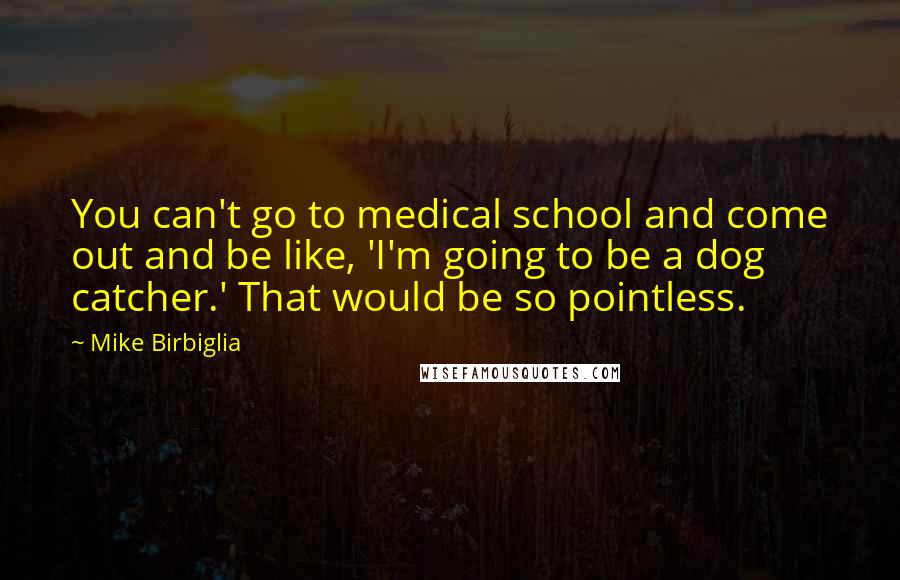 Mike Birbiglia Quotes: You can't go to medical school and come out and be like, 'I'm going to be a dog catcher.' That would be so pointless.