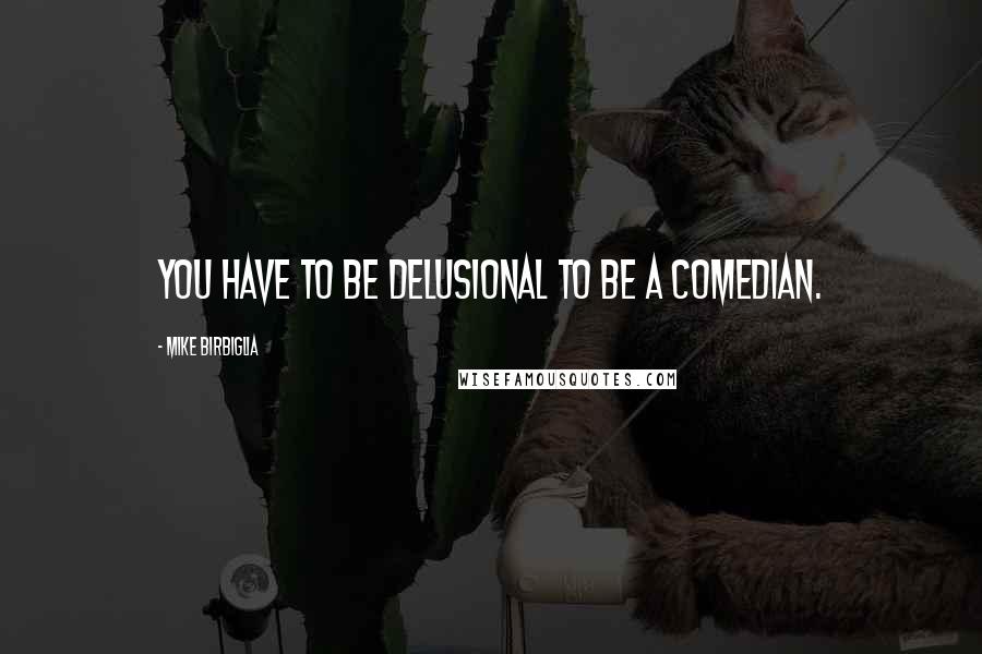 Mike Birbiglia Quotes: You have to be delusional to be a comedian.
