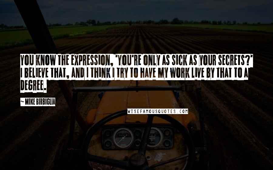 Mike Birbiglia Quotes: You know the expression, 'You're only as sick as your secrets?' I believe that, and I think I try to have my work live by that to a degree.