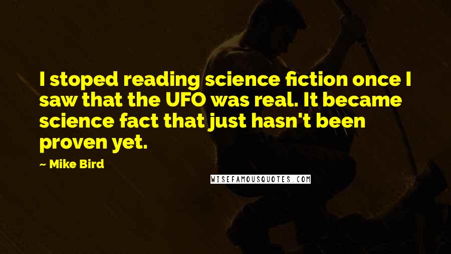 Mike Bird Quotes: I stoped reading science fiction once I saw that the UFO was real. It became science fact that just hasn't been proven yet.