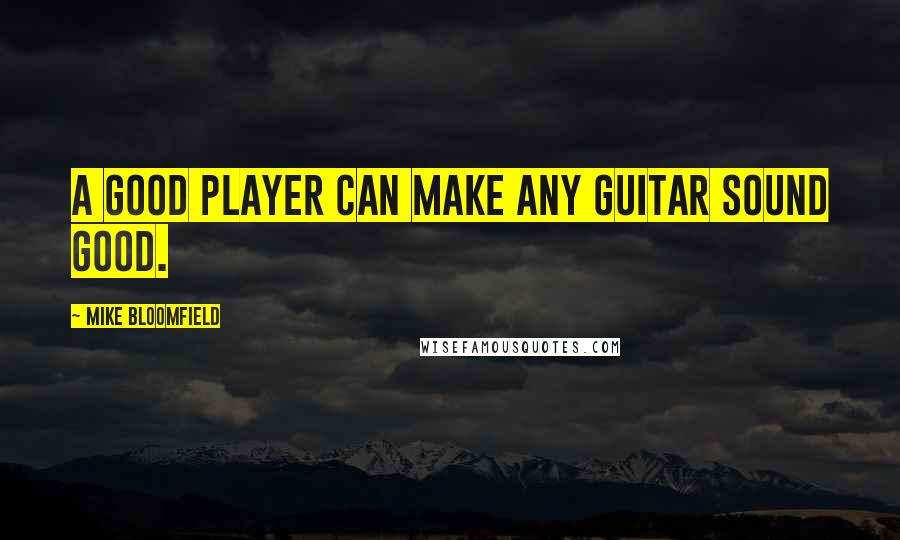 Mike Bloomfield Quotes: A good player can make any guitar sound good.