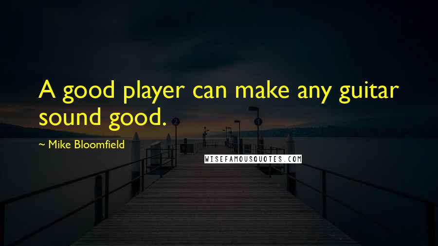 Mike Bloomfield Quotes: A good player can make any guitar sound good.