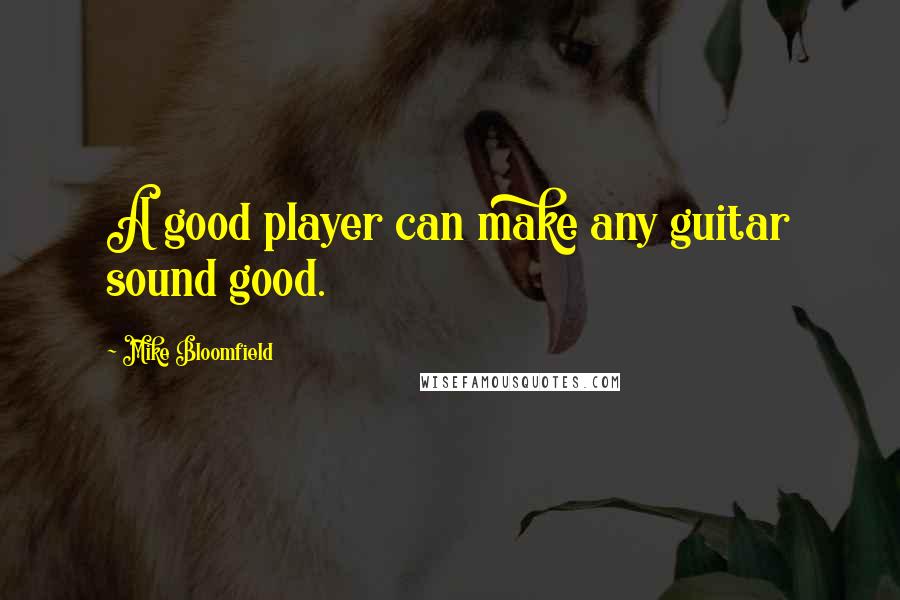 Mike Bloomfield Quotes: A good player can make any guitar sound good.