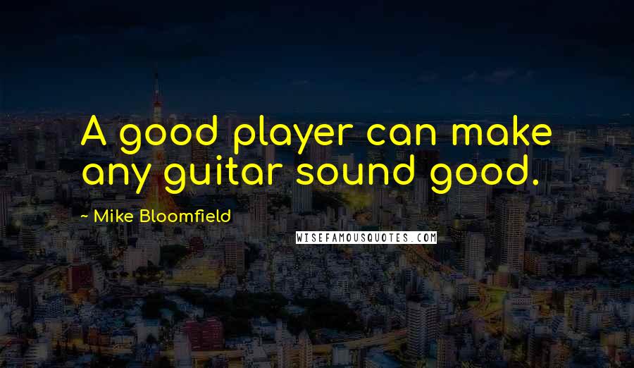 Mike Bloomfield Quotes: A good player can make any guitar sound good.