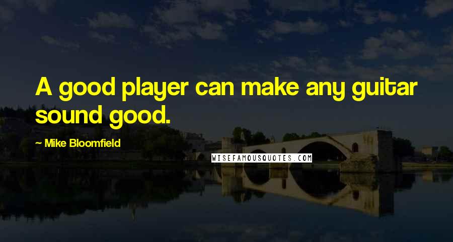 Mike Bloomfield Quotes: A good player can make any guitar sound good.