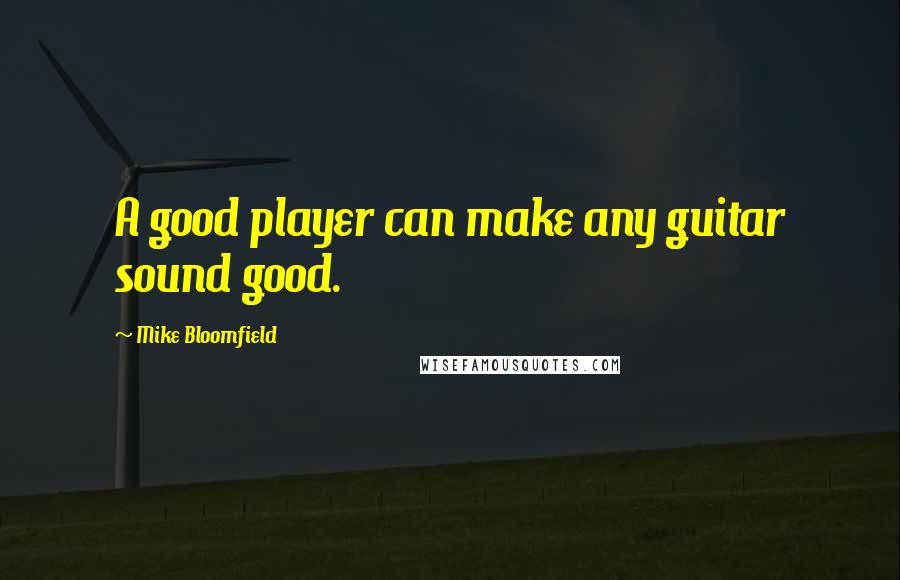 Mike Bloomfield Quotes: A good player can make any guitar sound good.