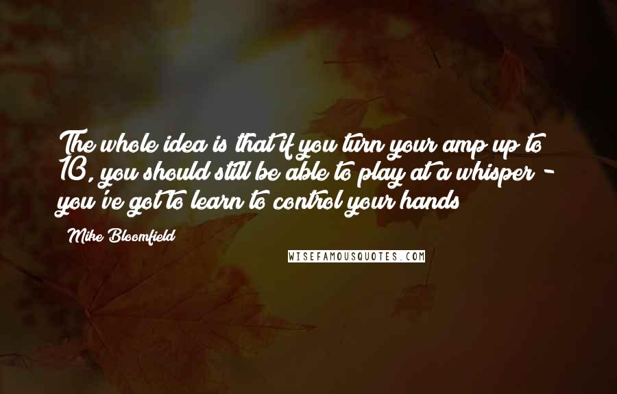 Mike Bloomfield Quotes: The whole idea is that if you turn your amp up to 10, you should still be able to play at a whisper - you've got to learn to control your hands