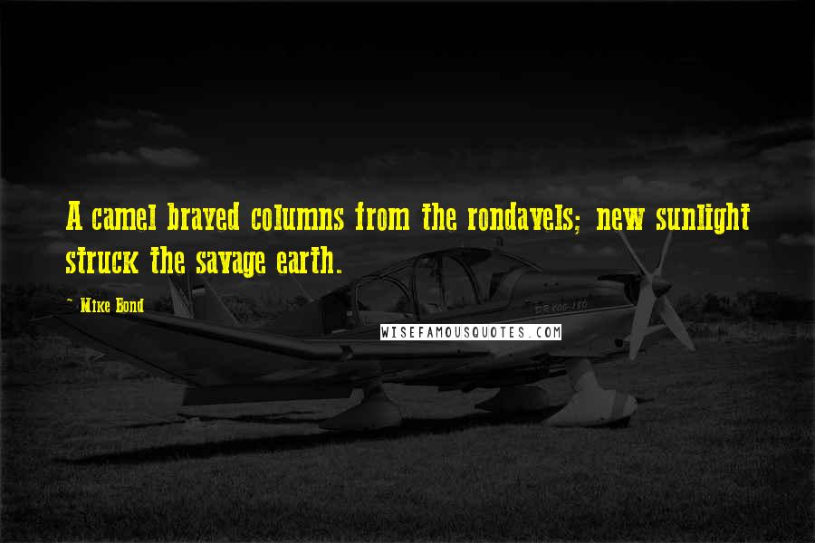 Mike Bond Quotes: A camel brayed columns from the rondavels; new sunlight struck the savage earth.