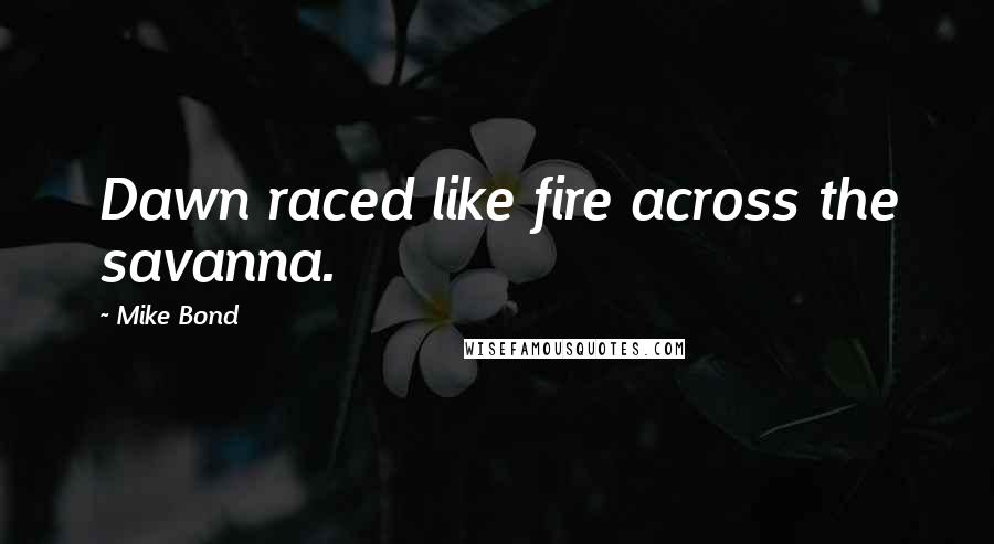 Mike Bond Quotes: Dawn raced like fire across the savanna.