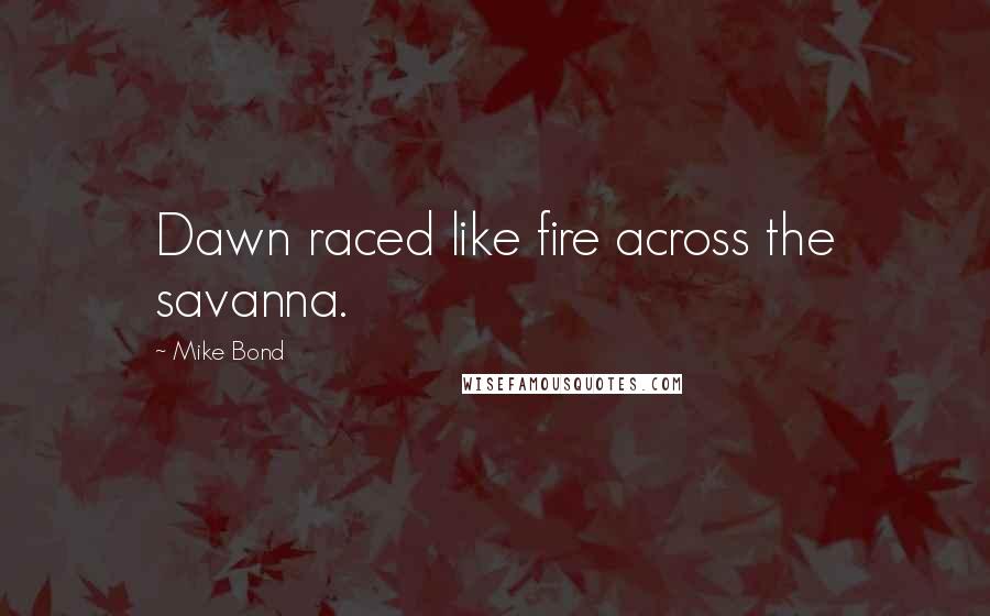 Mike Bond Quotes: Dawn raced like fire across the savanna.
