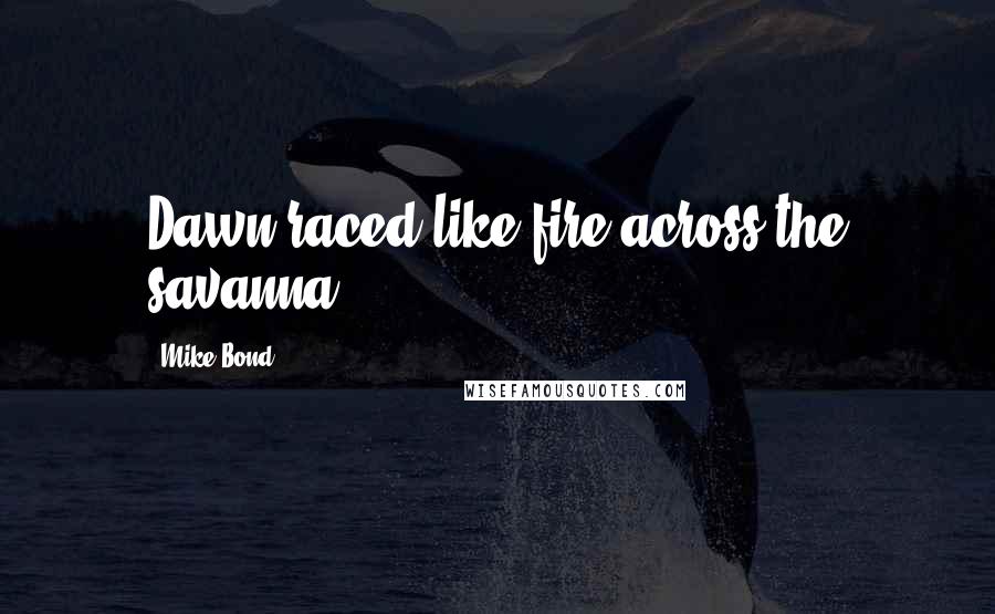 Mike Bond Quotes: Dawn raced like fire across the savanna.