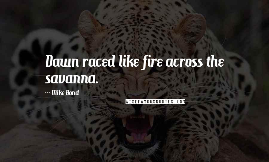 Mike Bond Quotes: Dawn raced like fire across the savanna.