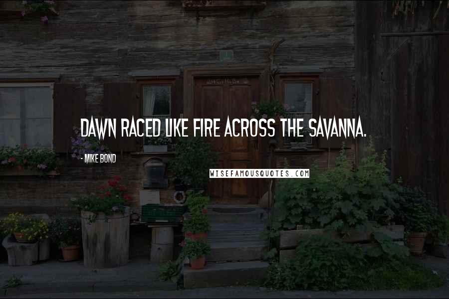 Mike Bond Quotes: Dawn raced like fire across the savanna.