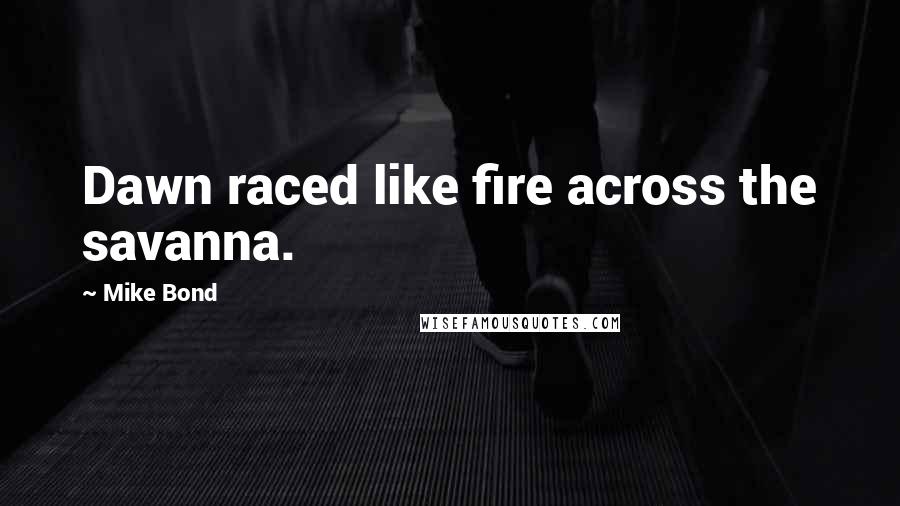 Mike Bond Quotes: Dawn raced like fire across the savanna.