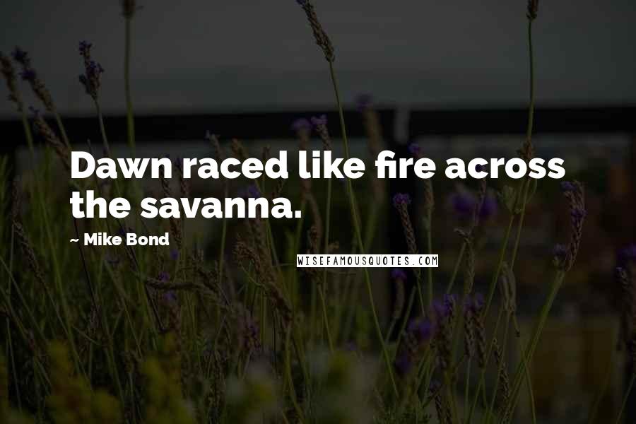 Mike Bond Quotes: Dawn raced like fire across the savanna.