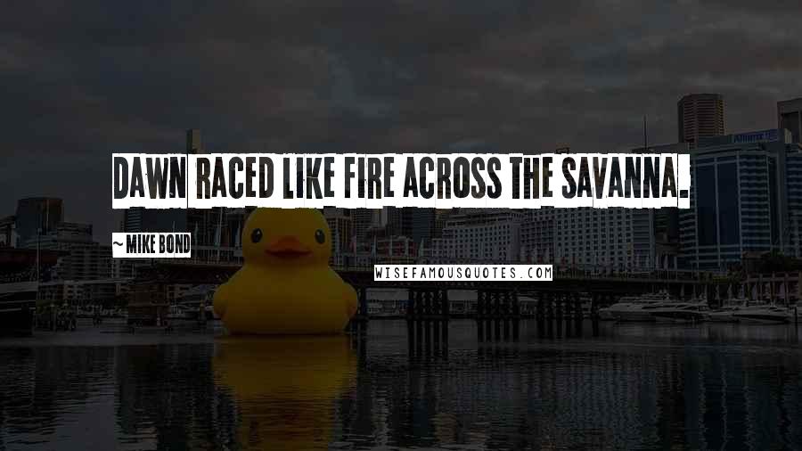 Mike Bond Quotes: Dawn raced like fire across the savanna.