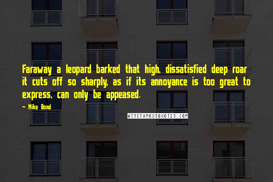 Mike Bond Quotes: Faraway a leopard barked that high, dissatisfied deep roar it cuts off so sharply, as if its annoyance is too great to express, can only be appeased.