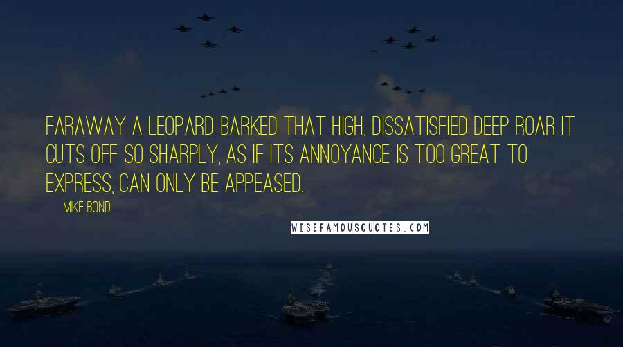 Mike Bond Quotes: Faraway a leopard barked that high, dissatisfied deep roar it cuts off so sharply, as if its annoyance is too great to express, can only be appeased.