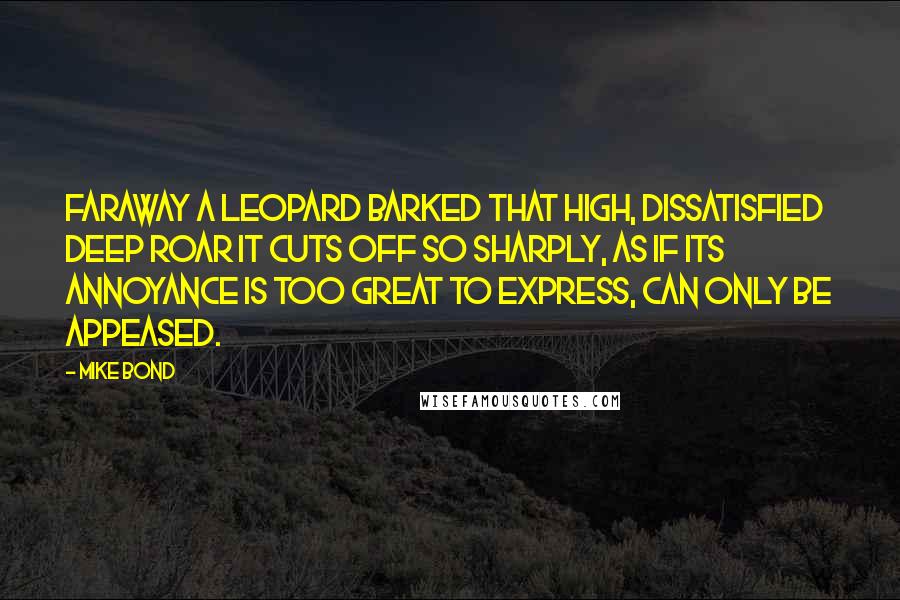 Mike Bond Quotes: Faraway a leopard barked that high, dissatisfied deep roar it cuts off so sharply, as if its annoyance is too great to express, can only be appeased.