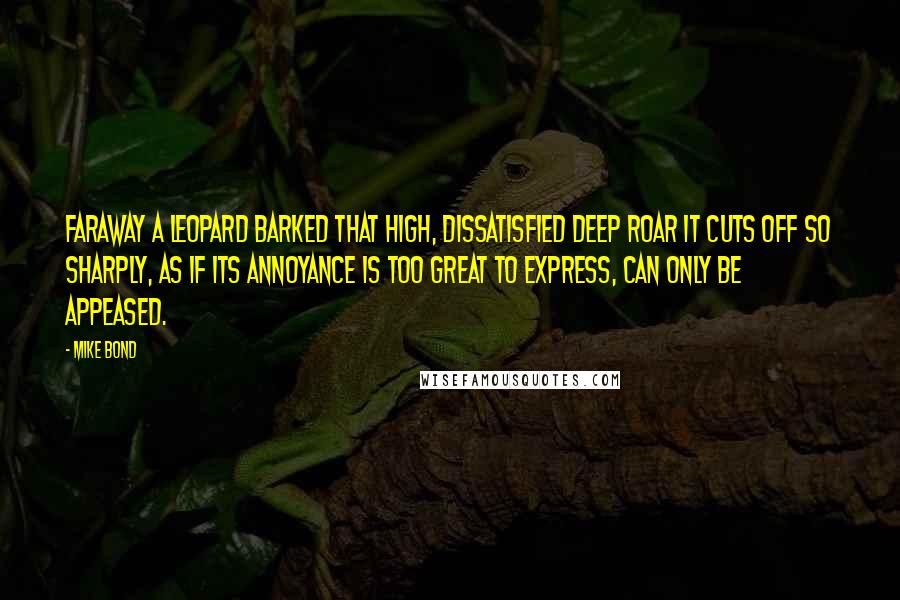 Mike Bond Quotes: Faraway a leopard barked that high, dissatisfied deep roar it cuts off so sharply, as if its annoyance is too great to express, can only be appeased.