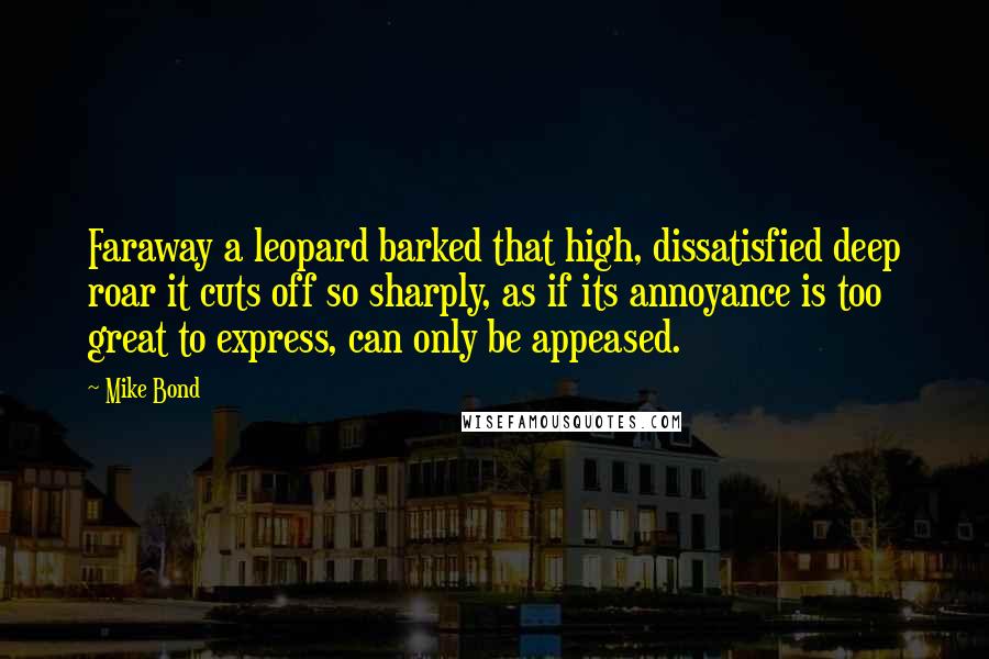 Mike Bond Quotes: Faraway a leopard barked that high, dissatisfied deep roar it cuts off so sharply, as if its annoyance is too great to express, can only be appeased.