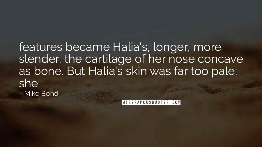 Mike Bond Quotes: features became Halia's, longer, more slender, the cartilage of her nose concave as bone. But Halia's skin was far too pale; she