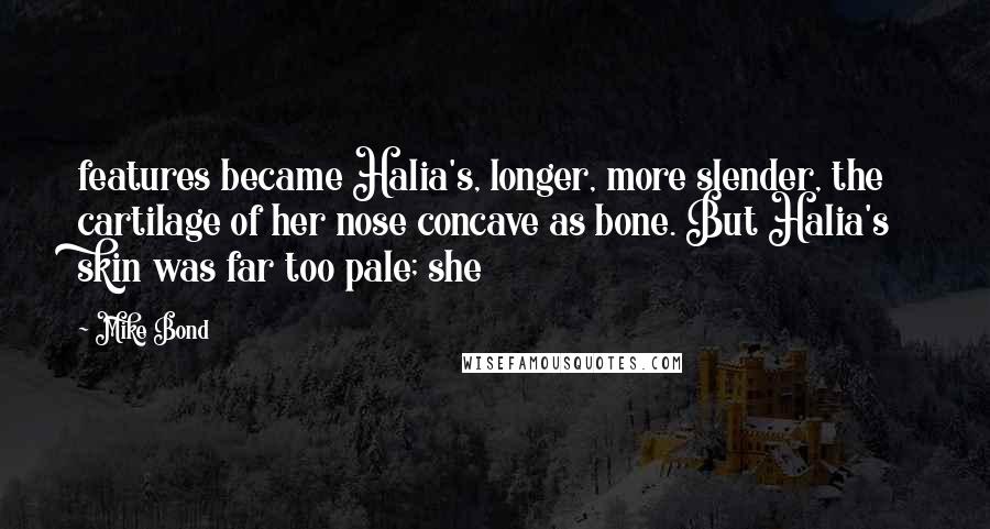 Mike Bond Quotes: features became Halia's, longer, more slender, the cartilage of her nose concave as bone. But Halia's skin was far too pale; she