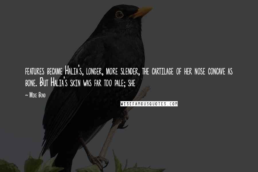 Mike Bond Quotes: features became Halia's, longer, more slender, the cartilage of her nose concave as bone. But Halia's skin was far too pale; she