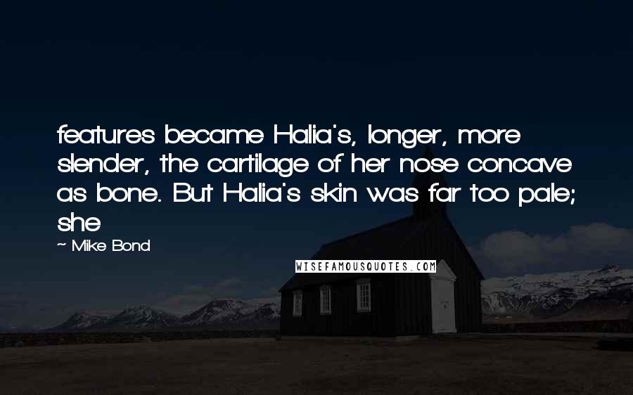 Mike Bond Quotes: features became Halia's, longer, more slender, the cartilage of her nose concave as bone. But Halia's skin was far too pale; she