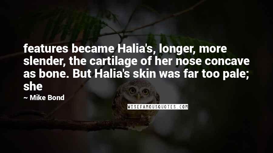 Mike Bond Quotes: features became Halia's, longer, more slender, the cartilage of her nose concave as bone. But Halia's skin was far too pale; she