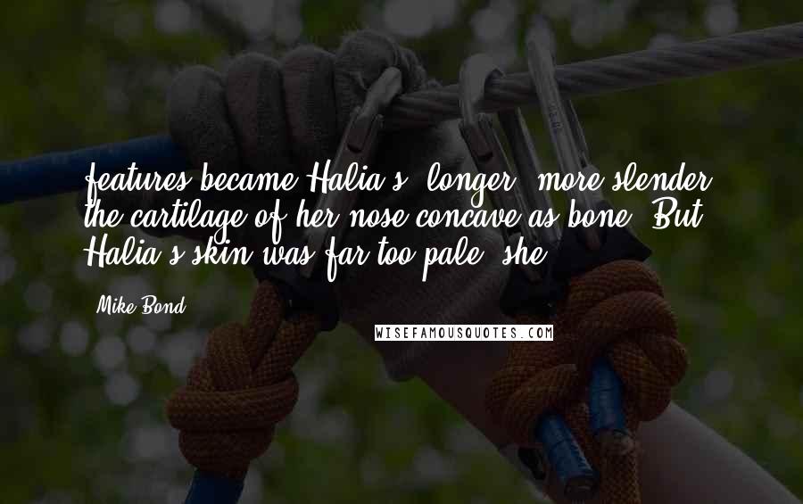 Mike Bond Quotes: features became Halia's, longer, more slender, the cartilage of her nose concave as bone. But Halia's skin was far too pale; she