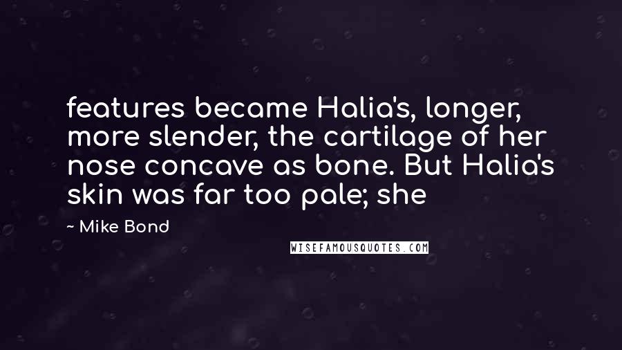 Mike Bond Quotes: features became Halia's, longer, more slender, the cartilage of her nose concave as bone. But Halia's skin was far too pale; she