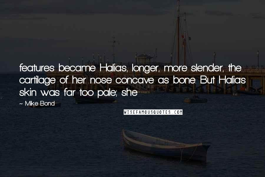 Mike Bond Quotes: features became Halia's, longer, more slender, the cartilage of her nose concave as bone. But Halia's skin was far too pale; she
