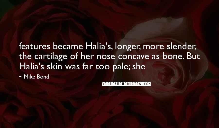 Mike Bond Quotes: features became Halia's, longer, more slender, the cartilage of her nose concave as bone. But Halia's skin was far too pale; she
