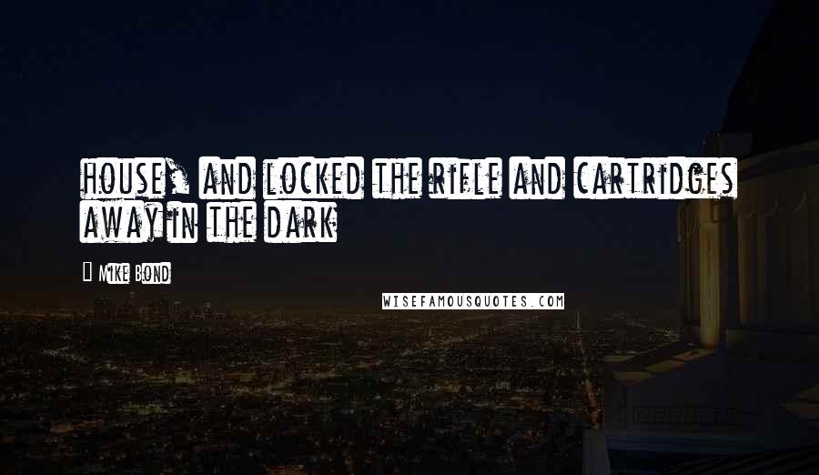 Mike Bond Quotes: house, and locked the rifle and cartridges away in the dark