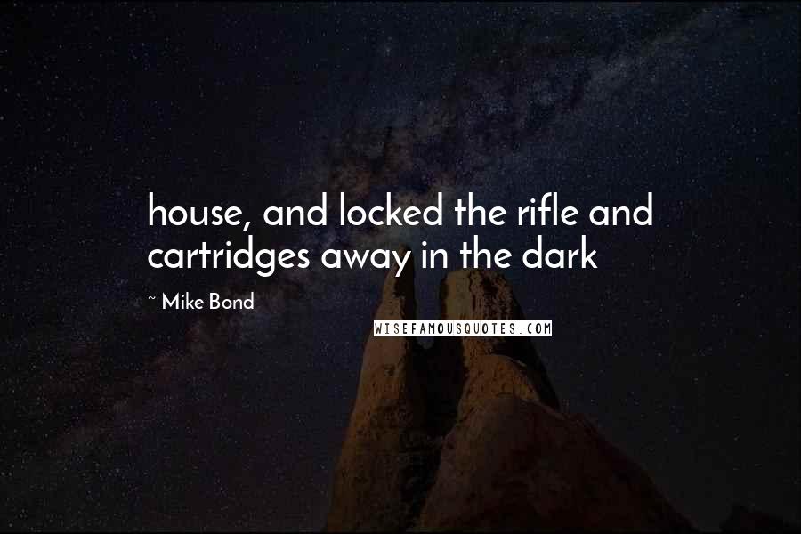 Mike Bond Quotes: house, and locked the rifle and cartridges away in the dark