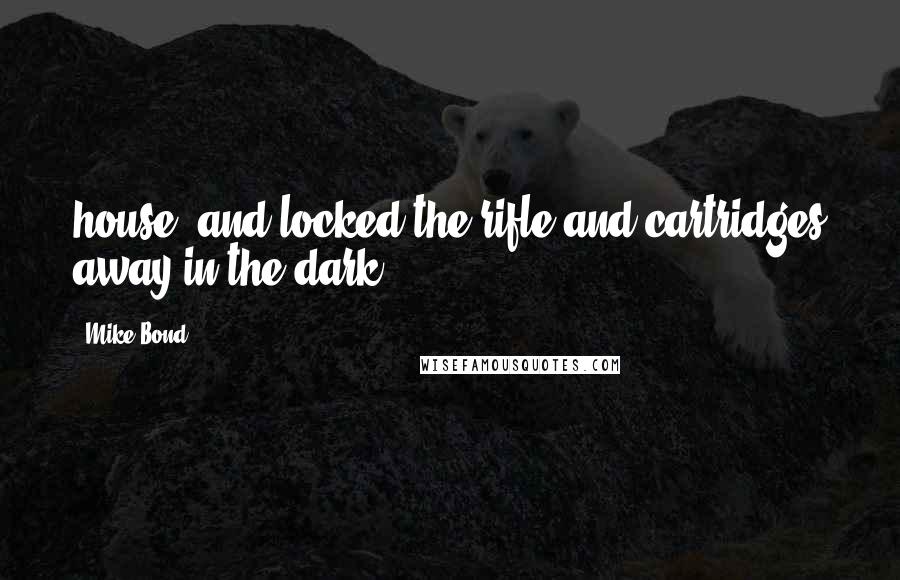 Mike Bond Quotes: house, and locked the rifle and cartridges away in the dark