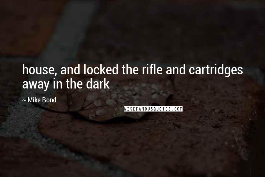 Mike Bond Quotes: house, and locked the rifle and cartridges away in the dark