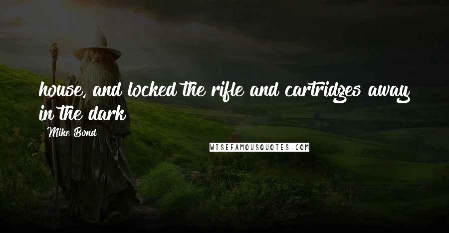 Mike Bond Quotes: house, and locked the rifle and cartridges away in the dark