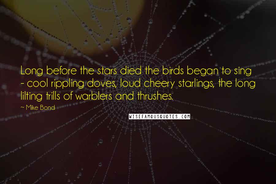 Mike Bond Quotes: Long before the stars died the birds began to sing - cool rippling doves, loud cheery starlings, the long lilting trills of warblers and thrushes.