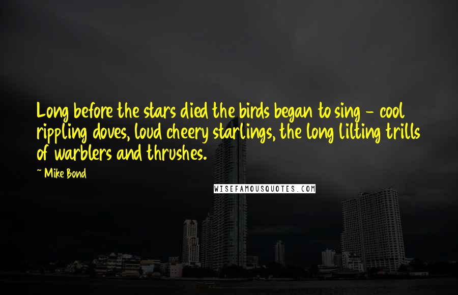 Mike Bond Quotes: Long before the stars died the birds began to sing - cool rippling doves, loud cheery starlings, the long lilting trills of warblers and thrushes.