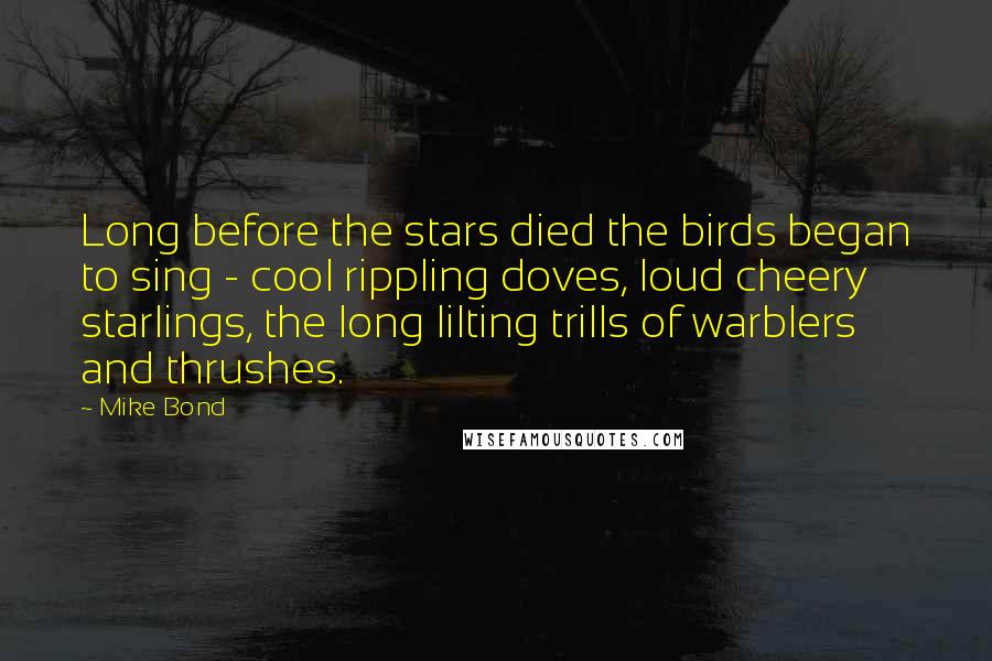 Mike Bond Quotes: Long before the stars died the birds began to sing - cool rippling doves, loud cheery starlings, the long lilting trills of warblers and thrushes.
