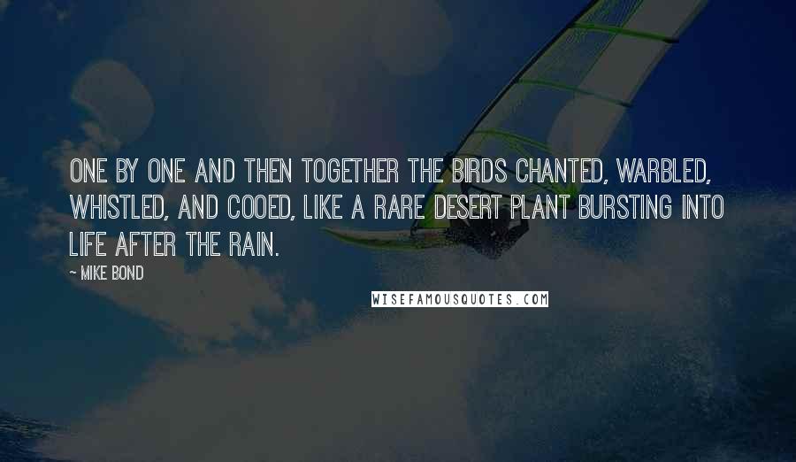 Mike Bond Quotes: One by one and then together the birds chanted, warbled, whistled, and cooed, like a rare desert plant bursting into life after the rain.