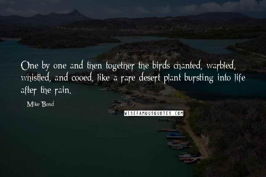 Mike Bond Quotes: One by one and then together the birds chanted, warbled, whistled, and cooed, like a rare desert plant bursting into life after the rain.