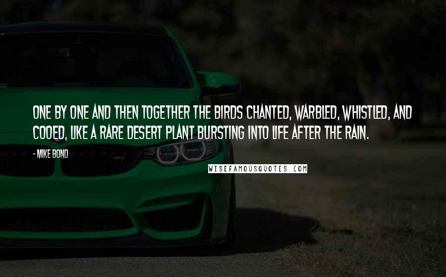 Mike Bond Quotes: One by one and then together the birds chanted, warbled, whistled, and cooed, like a rare desert plant bursting into life after the rain.