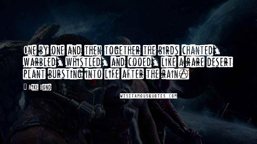 Mike Bond Quotes: One by one and then together the birds chanted, warbled, whistled, and cooed, like a rare desert plant bursting into life after the rain.