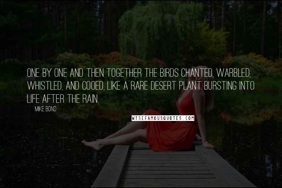 Mike Bond Quotes: One by one and then together the birds chanted, warbled, whistled, and cooed, like a rare desert plant bursting into life after the rain.