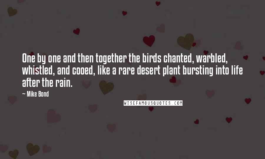 Mike Bond Quotes: One by one and then together the birds chanted, warbled, whistled, and cooed, like a rare desert plant bursting into life after the rain.