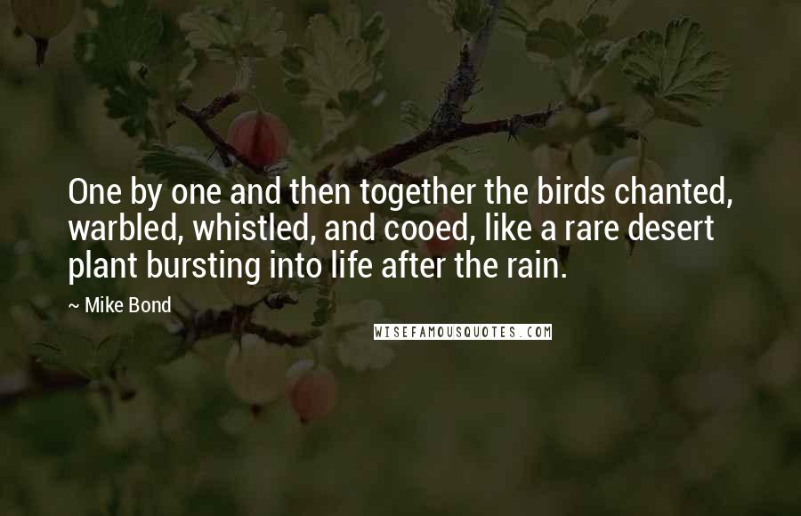 Mike Bond Quotes: One by one and then together the birds chanted, warbled, whistled, and cooed, like a rare desert plant bursting into life after the rain.