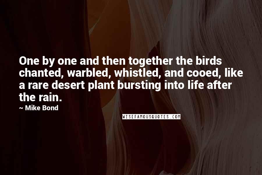 Mike Bond Quotes: One by one and then together the birds chanted, warbled, whistled, and cooed, like a rare desert plant bursting into life after the rain.